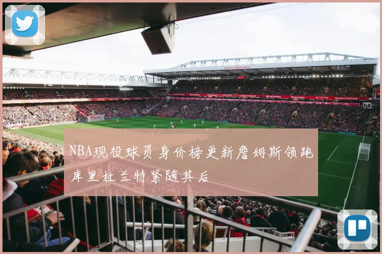 NBA现役球员身价榜更新詹姆斯领跑库里杜兰特紧随其后