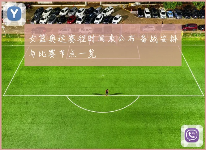 女篮奥运赛程时间表公布 备战安排与比赛节点一览