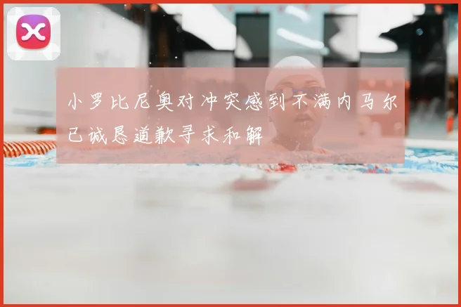 小罗比尼奥对冲突感到不满内马尔已诚恳道歉寻求和解