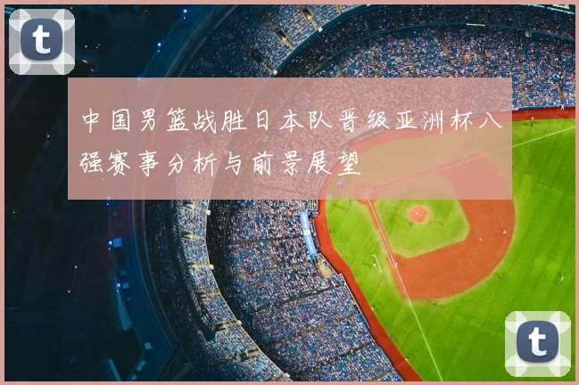 中国男篮战胜日本队晋级亚洲杯八强赛事分析与前景展望