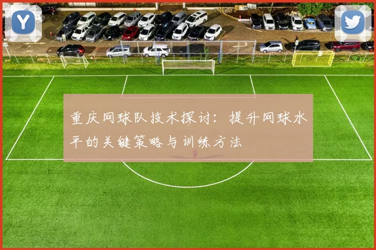 重庆网球队技术探讨：提升网球水平的关键策略与训练方法