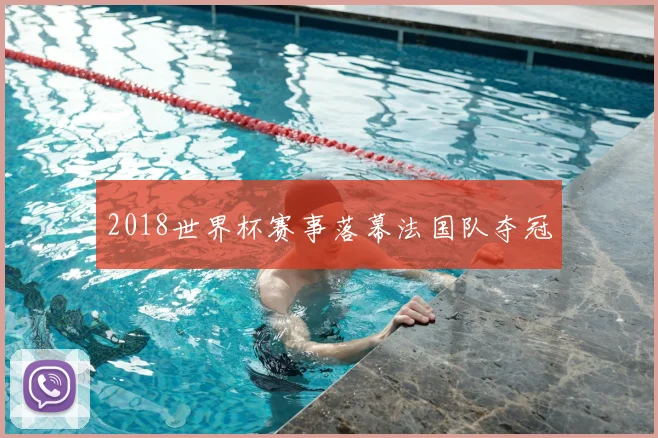 2018世界杯赛事落幕法国队夺冠