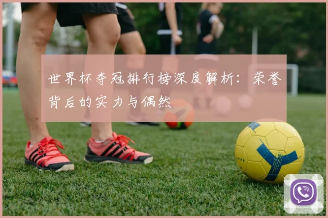 世界杯夺冠排行榜深度解析：荣誉背后的实力与偶然