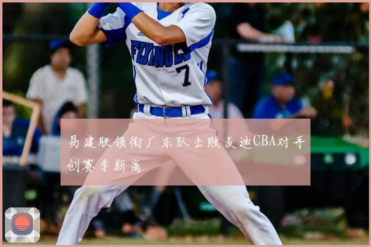 易建联领衔广东队击败麦迪CBA对手创赛季新高