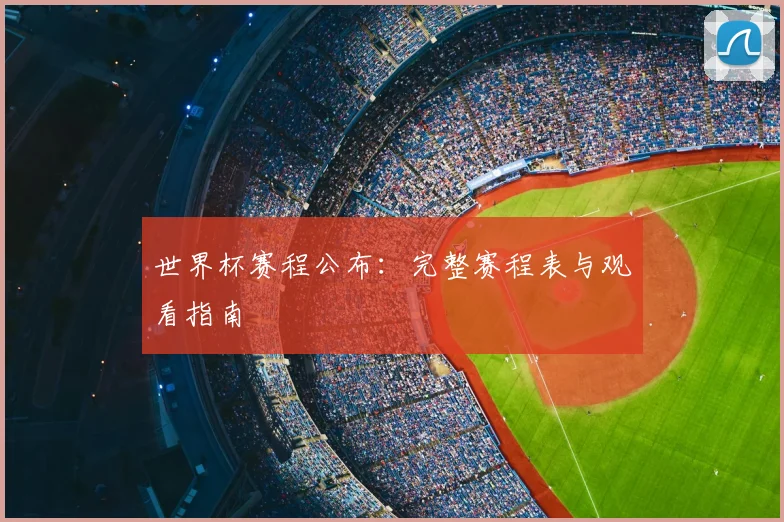 世界杯赛程公布:完整赛程表与观看指南