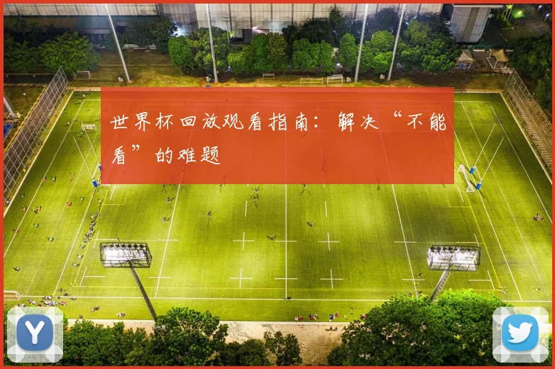 世界杯回放观看指南:解决“不能看”的难题
