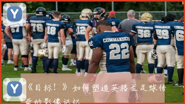 《目标！》如何塑造英格兰足球传奇的影像记忆