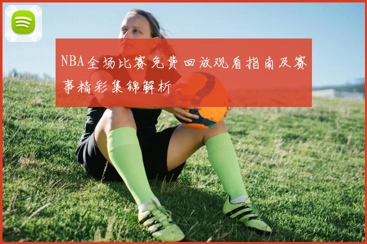 NBA全场比赛免费回放观看指南及赛事精彩集锦解析