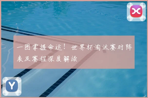一图掌握命运！世界杯淘汰赛对阵表及赛程深度解读
