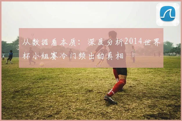从数据看本质：深度分析2014世界杯小组赛冷门频出的真相