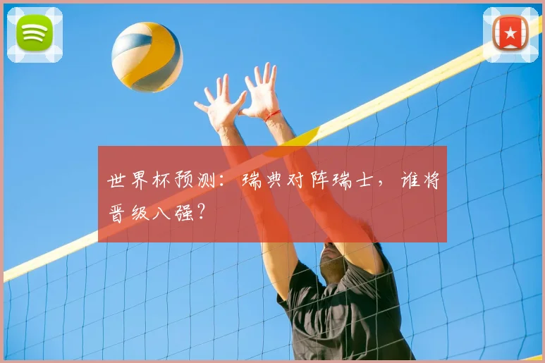 世界杯预测:瑞典对阵瑞士,谁将晋级八强?