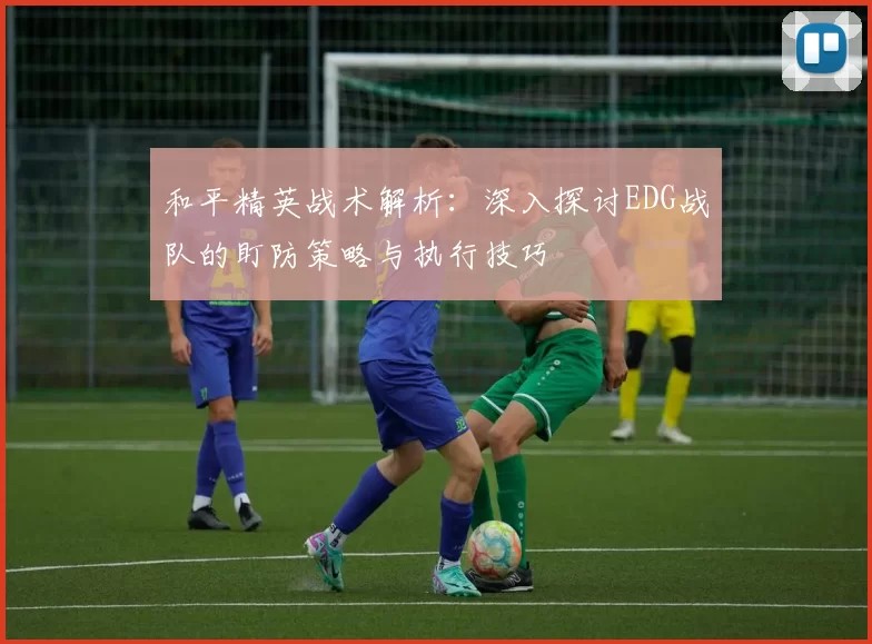 和平精英战术解析：深入探讨EDG战队的盯防策略与执行技巧