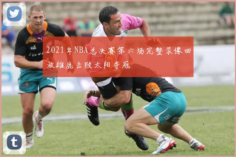 2021年NBA总决赛第六场完整录像回放雄鹿击败太阳夺冠
