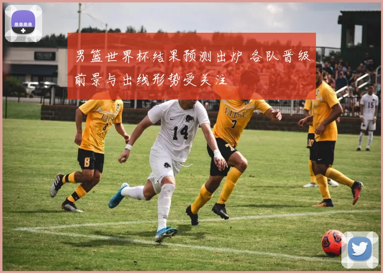 男篮世界杯结果预测出炉 各队晋级前景与出线形势受关注