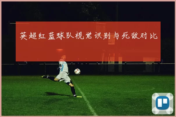 英超红蓝球队视觉识别与死敌对比