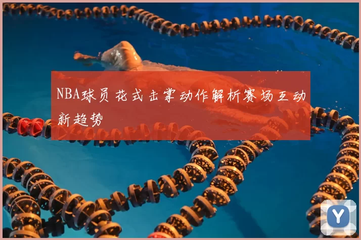 NBA球员花式击掌动作解析赛场互动新趋势