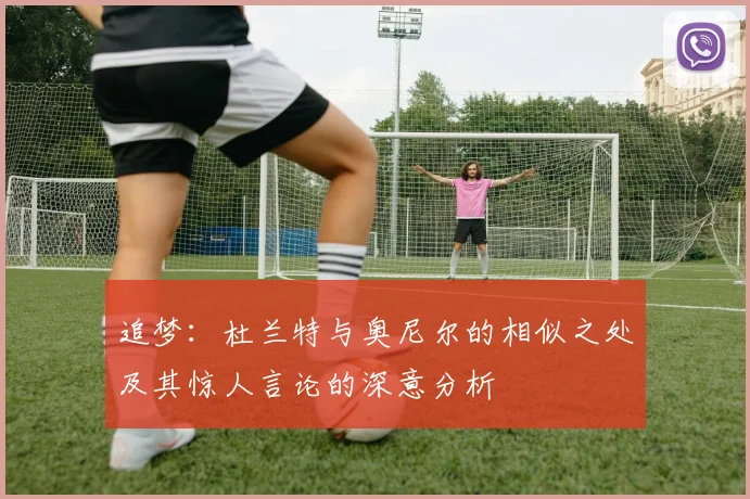 追梦:杜兰特与奥尼尔的相似之处及其惊人言论的深意分析