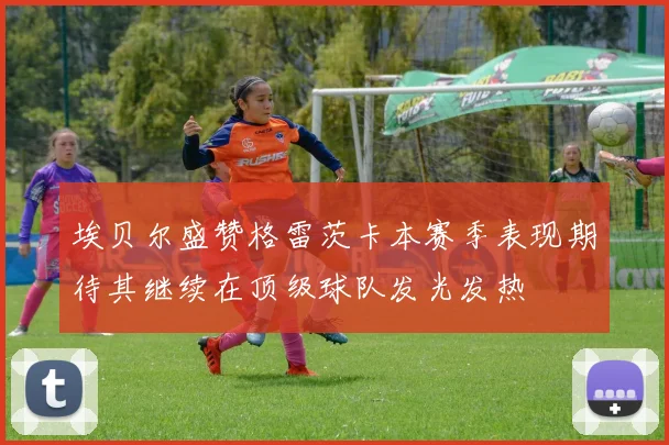 埃贝尔盛赞格雷茨卡本赛季表现期待其继续在顶级球队发光发热