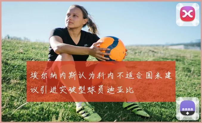 埃尔纳内斯认为科内不适合国米建议引进突破型球员迪亚比
