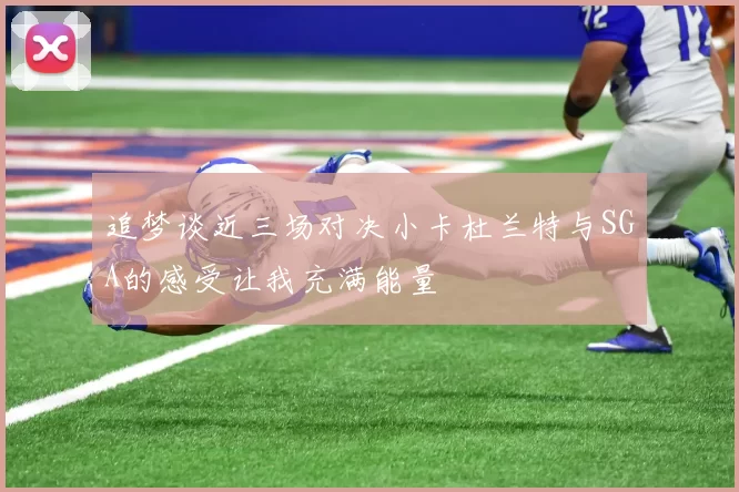 追梦谈近三场对决小卡杜兰特与SGA的感受让我充满能量