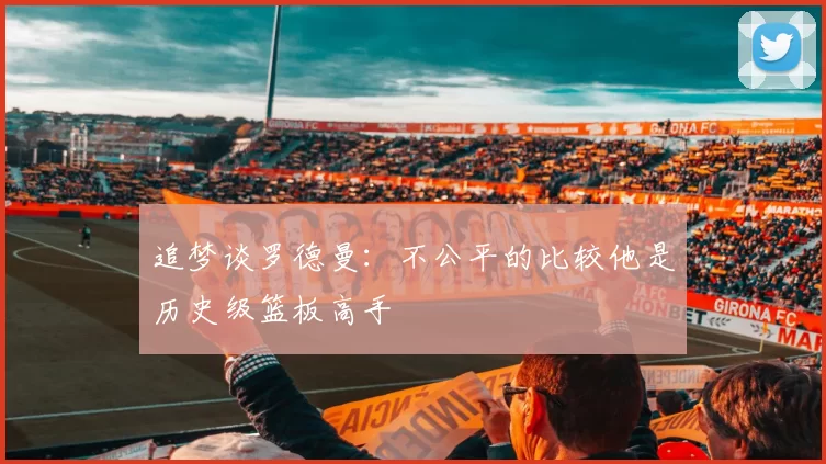 追梦谈罗德曼：不公平的比较他是历史级篮板高手