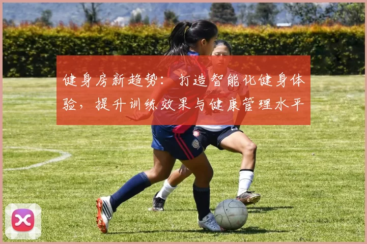 健身房新趋势：打造智能化健身体验，提升训练效果与健康管理水平