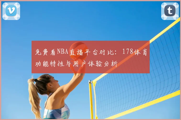 免费看NBA直播平台对比:178体育功能特性与用户体验分析