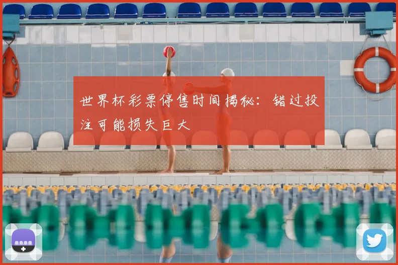 世界杯彩票停售时间揭秘:错过投注可能损失巨大
