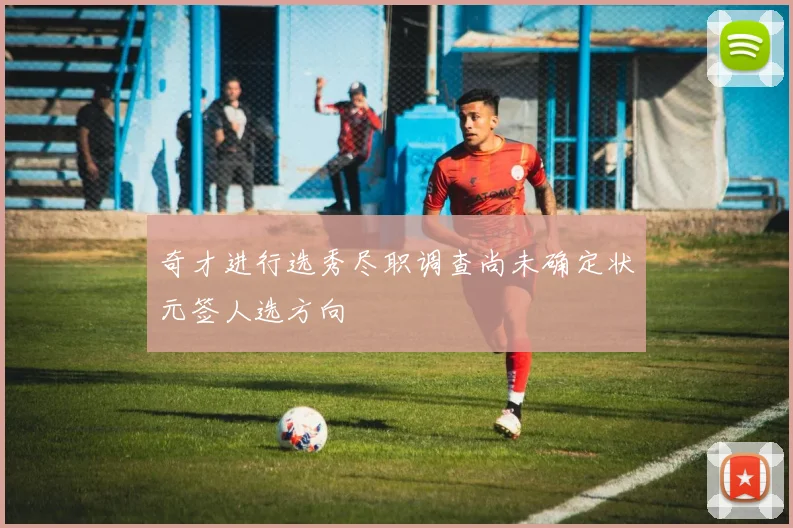 奇才进行选秀尽职调查尚未确定状元签人选方向
