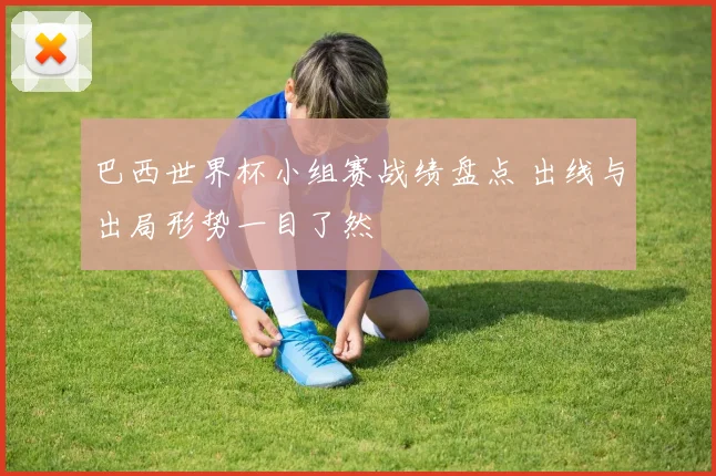 巴西世界杯小组赛战绩盘点 出线与出局形势一目了然