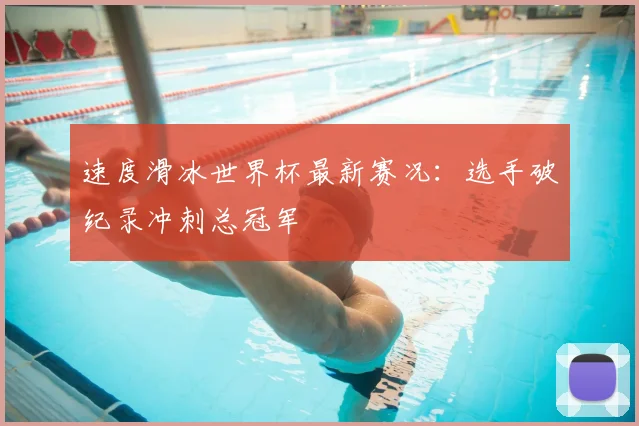 速度滑冰世界杯最新赛况：选手破纪录冲刺总冠军