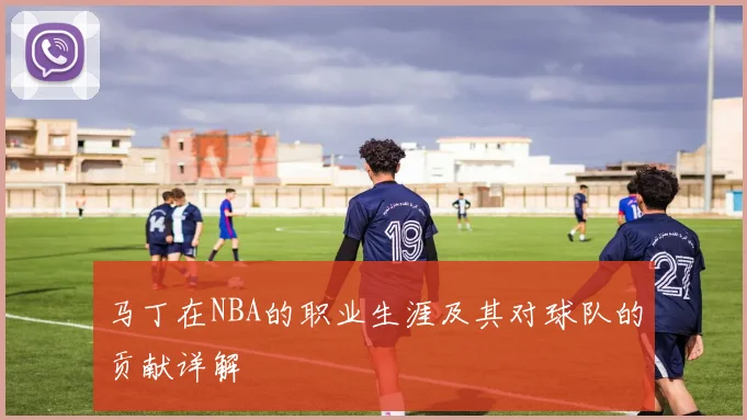马丁在NBA的职业生涯及其对球队的贡献详解