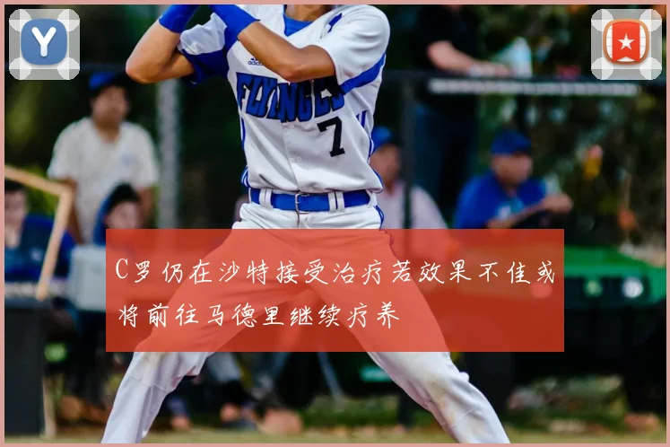 C罗仍在沙特接受治疗若效果不佳或将前往马德里继续疗养