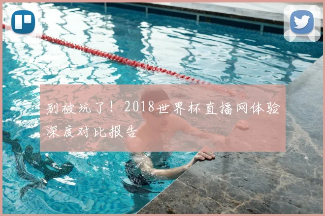 别被坑了!2018世界杯直播网体验深度对比报告