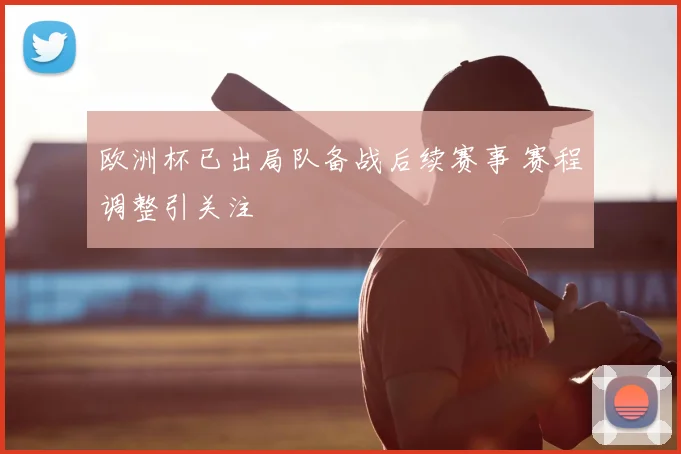 欧洲杯已出局队备战后续赛事 赛程调整引关注