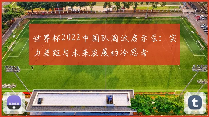 世界杯2022中国队淘汰启示录:实力差距与未来发展的冷思考
