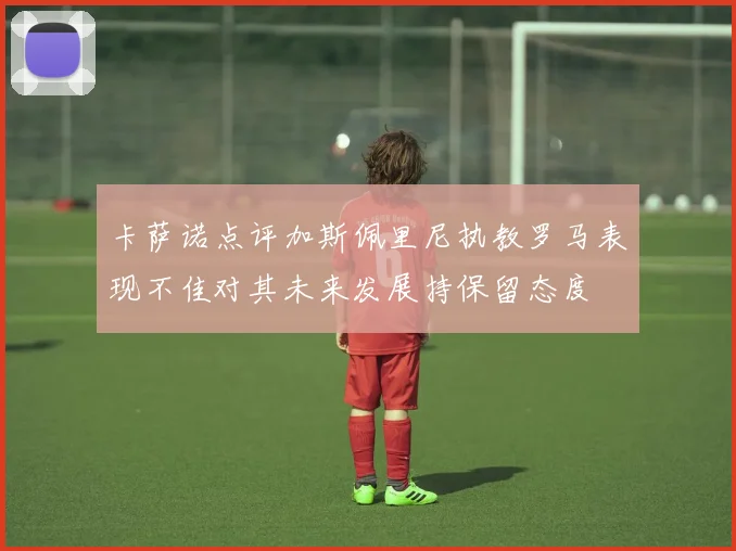 卡萨诺点评加斯佩里尼执教罗马表现不佳对其未来发展持保留态度