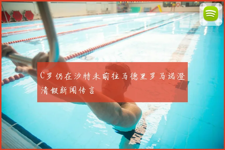 C罗仍在沙特未前往马德里罗马诺澄清假新闻传言