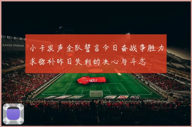 小卡发声全队誓言今日奋战争胜力求弥补昨日失利的决心与斗志