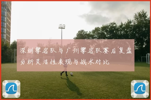 深圳攀岩队与广州攀岩队赛后复盘分析灵活性表现与战术对比