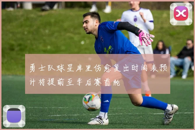 勇士队球星库里伤愈复出时间表预计将提前至季后赛首轮