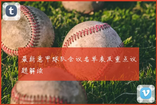 最新意甲球队会议名单表及重点议题解读