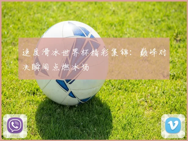 速度滑冰世界杯精彩集锦：巅峰对决瞬间点燃冰场