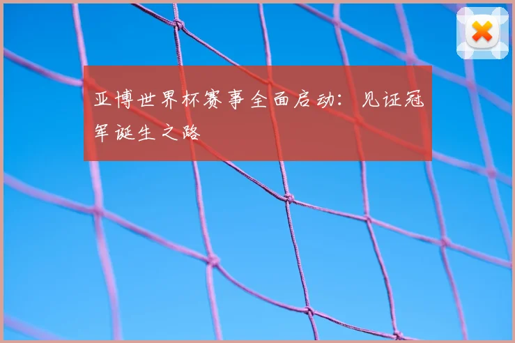 亚博世界杯赛事全面启动:见证冠军诞生之路