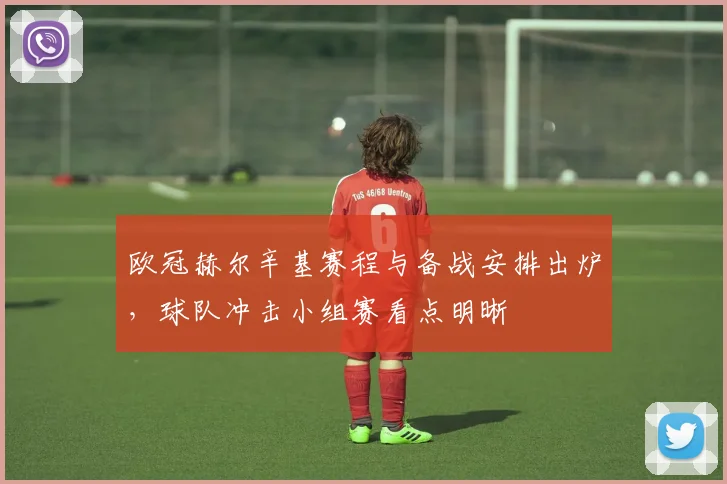 欧冠赫尔辛基赛程与备战安排出炉,球队冲击小组赛看点明晰