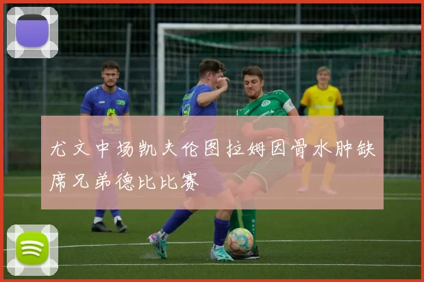 尤文中场凯夫伦图拉姆因骨水肿缺席兄弟德比比赛