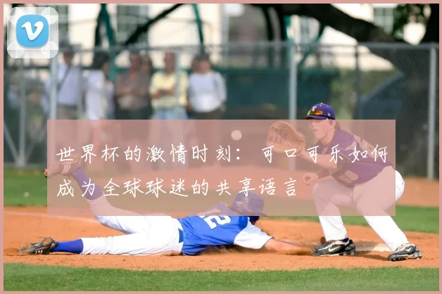 世界杯的激情时刻:可口可乐如何成为全球球迷的共享语言