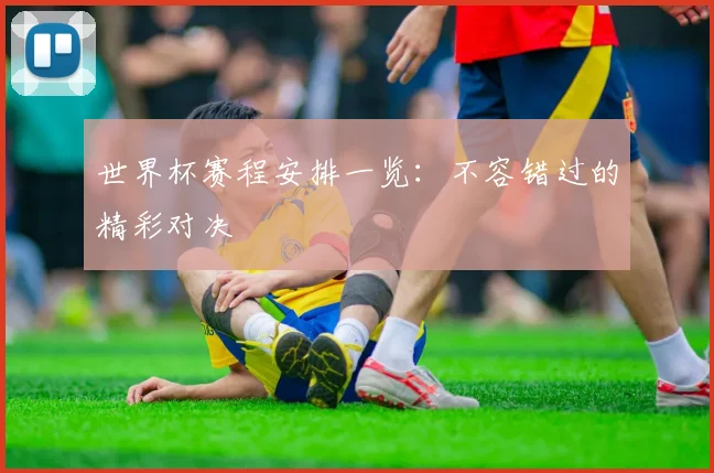 世界杯赛程安排一览:不容错过的精彩对决