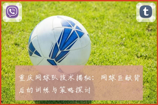 重庆网球队技术揭秘：网球巨献背后的训练与策略探讨