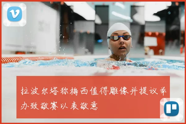 拉波尔塔称梅西值得雕像并提议举办致敬赛以表敬意